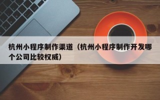 宿迁杭州小程序制作渠道（杭州小程序制作开发哪个公司比较权威）