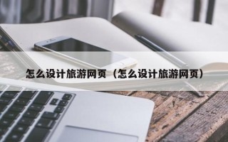 宿迁怎么设计旅游网页（怎么设计旅游网页）