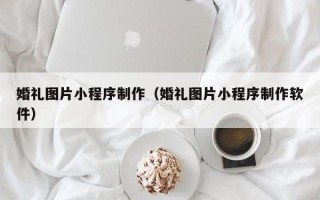 宿迁婚礼图片小程序制作（婚礼图片小程序制作软件）
