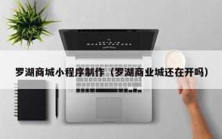 宿迁罗湖商城小程序制作（罗湖商业城还在开吗）